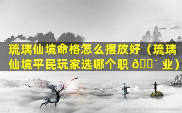 琉璃仙境命格怎么摆放好（琉璃仙境平民玩家选哪个职 🐴 业）